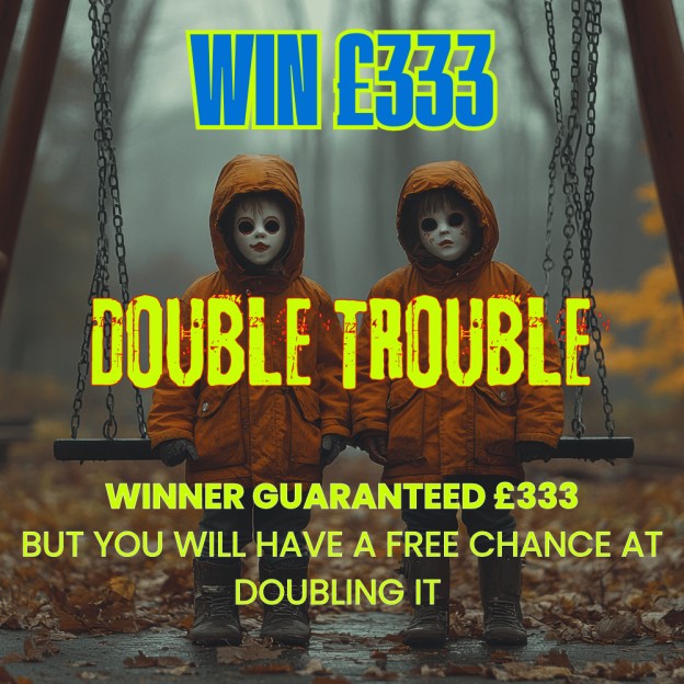 DOUBLE TROUBLE - WIN £333 BUT YOU WILL ALSO HAVE A CHANCE TO DOUBLE IT